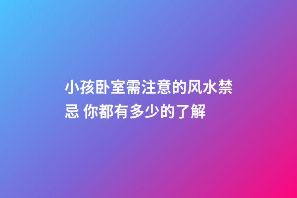 小孩卧室需注意的风水禁忌 你都有多少的了解